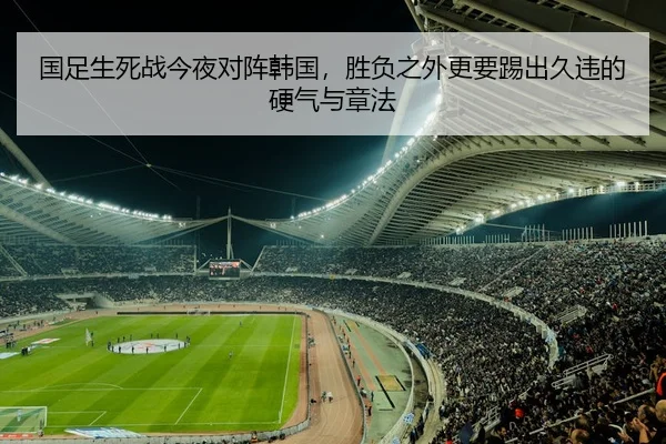 国足生死战今夜对阵韩国，胜负之外更要踢出久违的硬气与章法